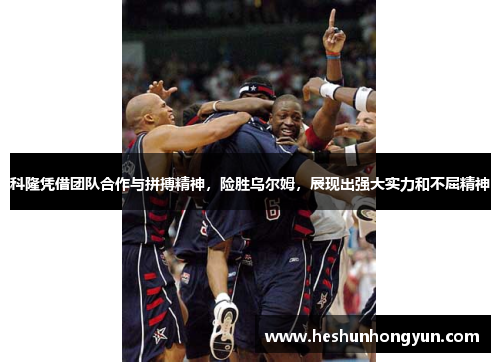 科隆凭借团队合作与拼搏精神，险胜乌尔姆，展现出强大实力和不屈精神