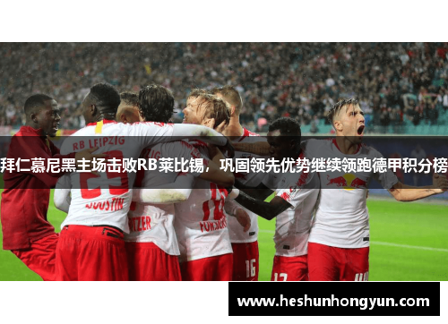 拜仁慕尼黑主场击败RB莱比锡，巩固领先优势继续领跑德甲积分榜