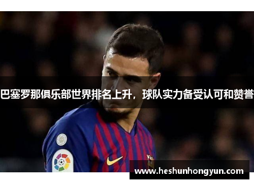 巴塞罗那俱乐部世界排名上升，球队实力备受认可和赞誉