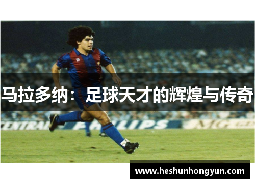 马拉多纳：足球天才的辉煌与传奇
