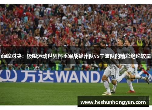 巅峰对决：极限运动世界杯季军战徐州队vs宁波队的精彩绝伦较量