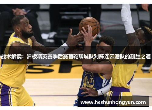 战术解读：滑板精英赛季后赛首轮聊城队对阵连云港队的制胜之道