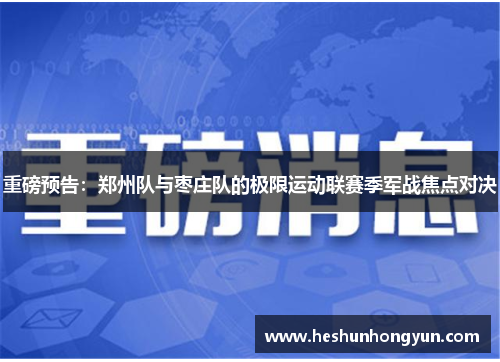 重磅预告：郑州队与枣庄队的极限运动联赛季军战焦点对决