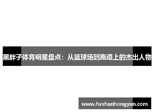 黑胖子体育明星盘点：从篮球场到跑道上的杰出人物