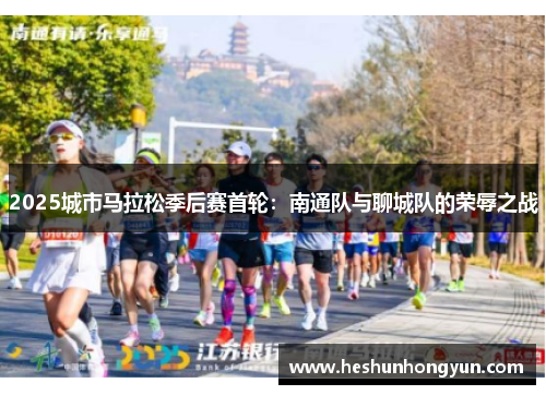 2025城市马拉松季后赛首轮：南通队与聊城队的荣辱之战