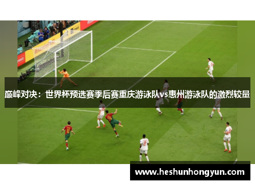 巅峰对决：世界杯预选赛季后赛重庆游泳队vs惠州游泳队的激烈较量